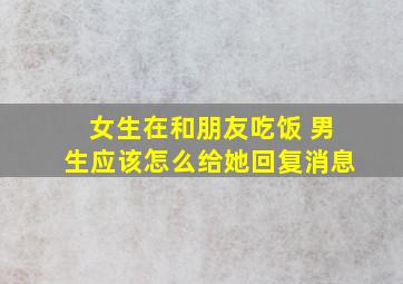 女生在和朋友吃饭 男生应该怎么给她回复消息